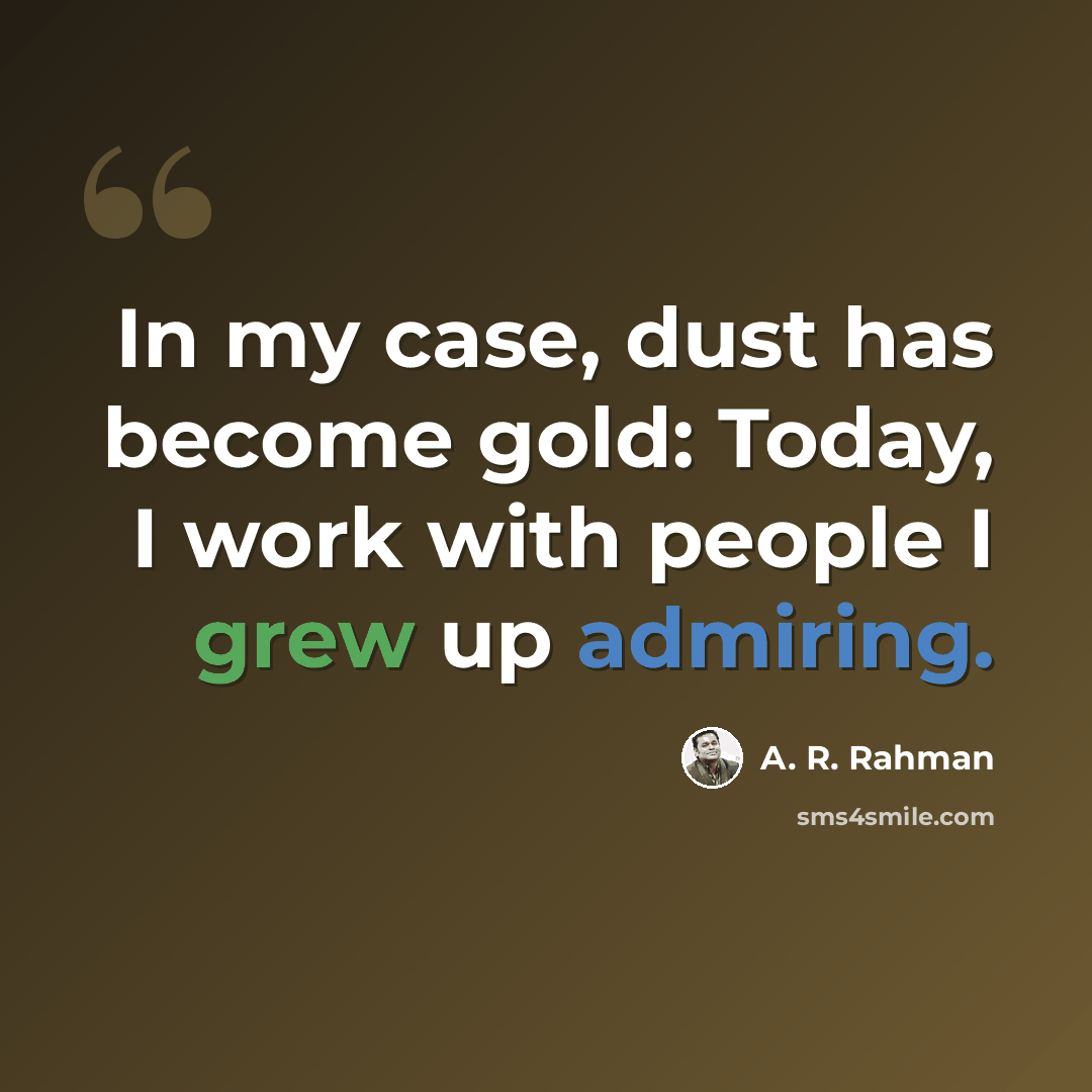 “In my case, dust has become gold: Today, I work with people I grew up admiring.” quote by A. R. Rahman