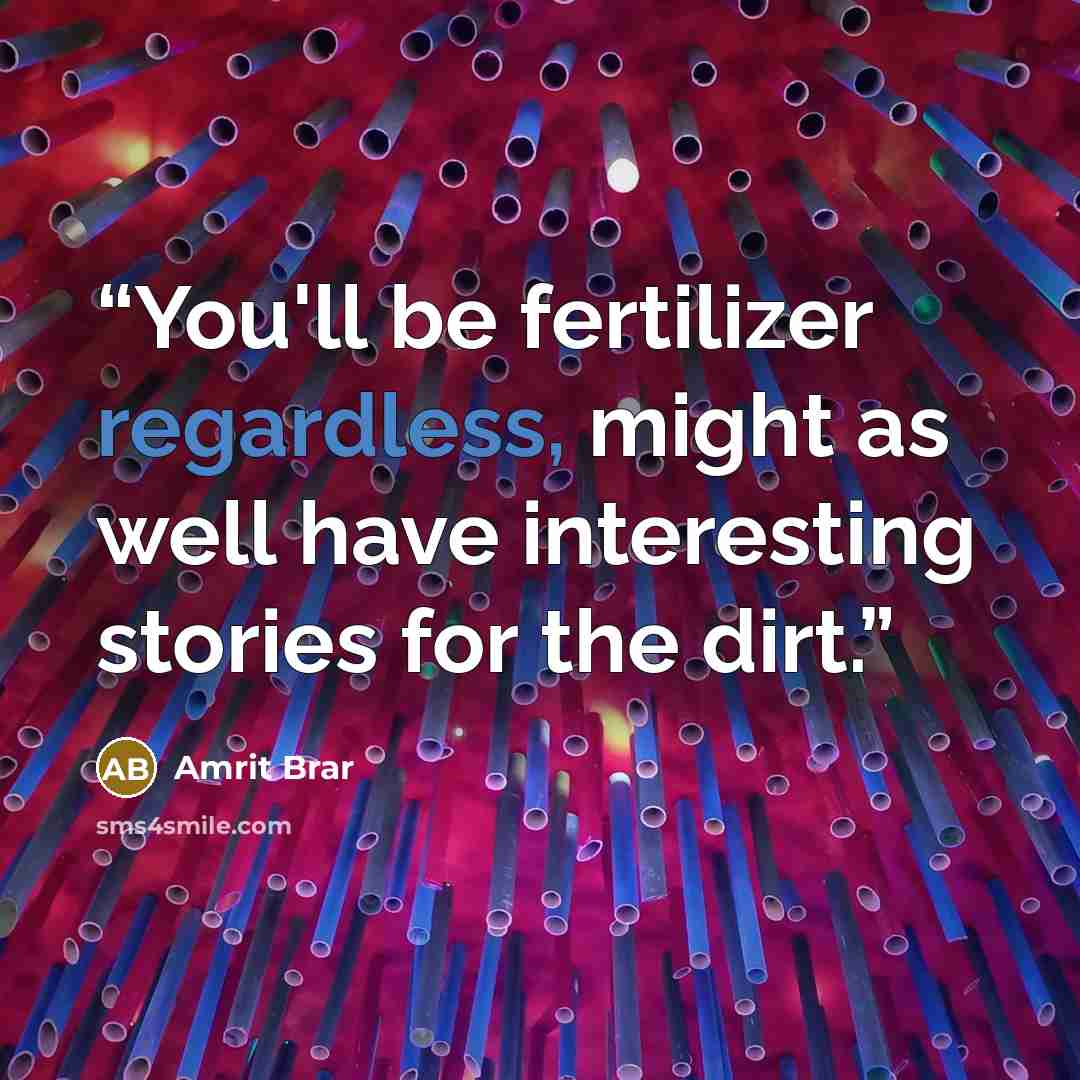 “You'll be fertilizer regardless, might as well have interesting stories for the dirt.” quote by Amrit Brar