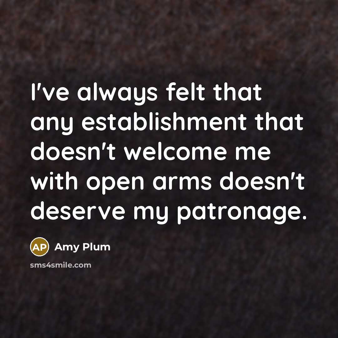 “I've always felt that any establishment that doesn't welcome me with open arms doesn't deserve my patronage.” quote by Amy Plum