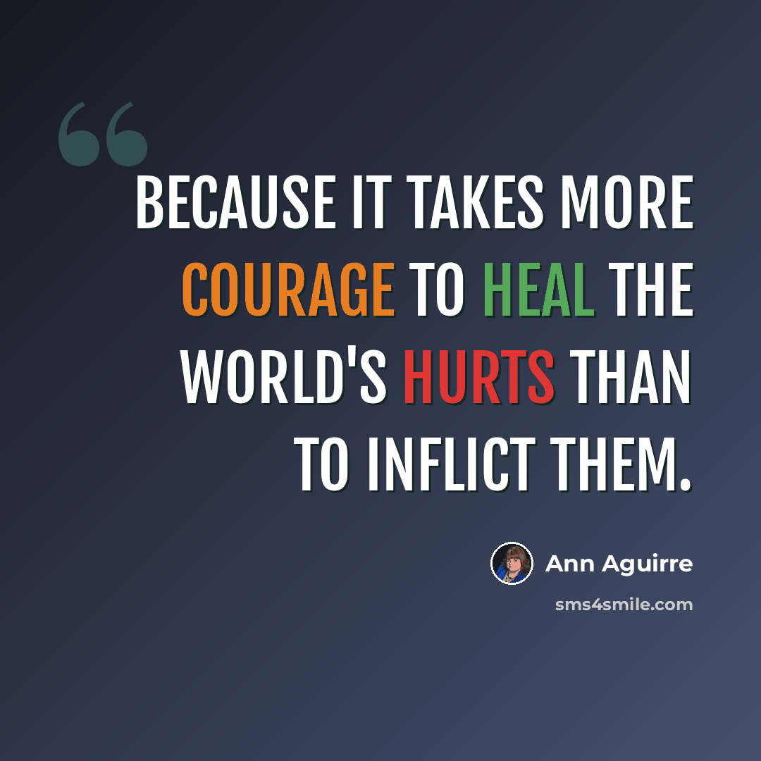 “Because it takes more courage to heal the world's hurts than to inflict them.” quote by Ann Aguirre