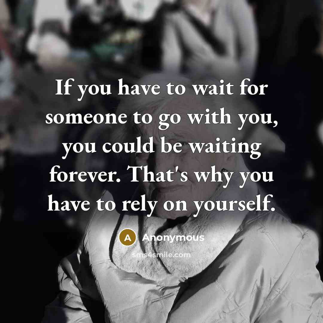 “If you have to wait for someone to go with you, you could be waiting forever. That's why you have to rely on yourself.” quote by Anonymous