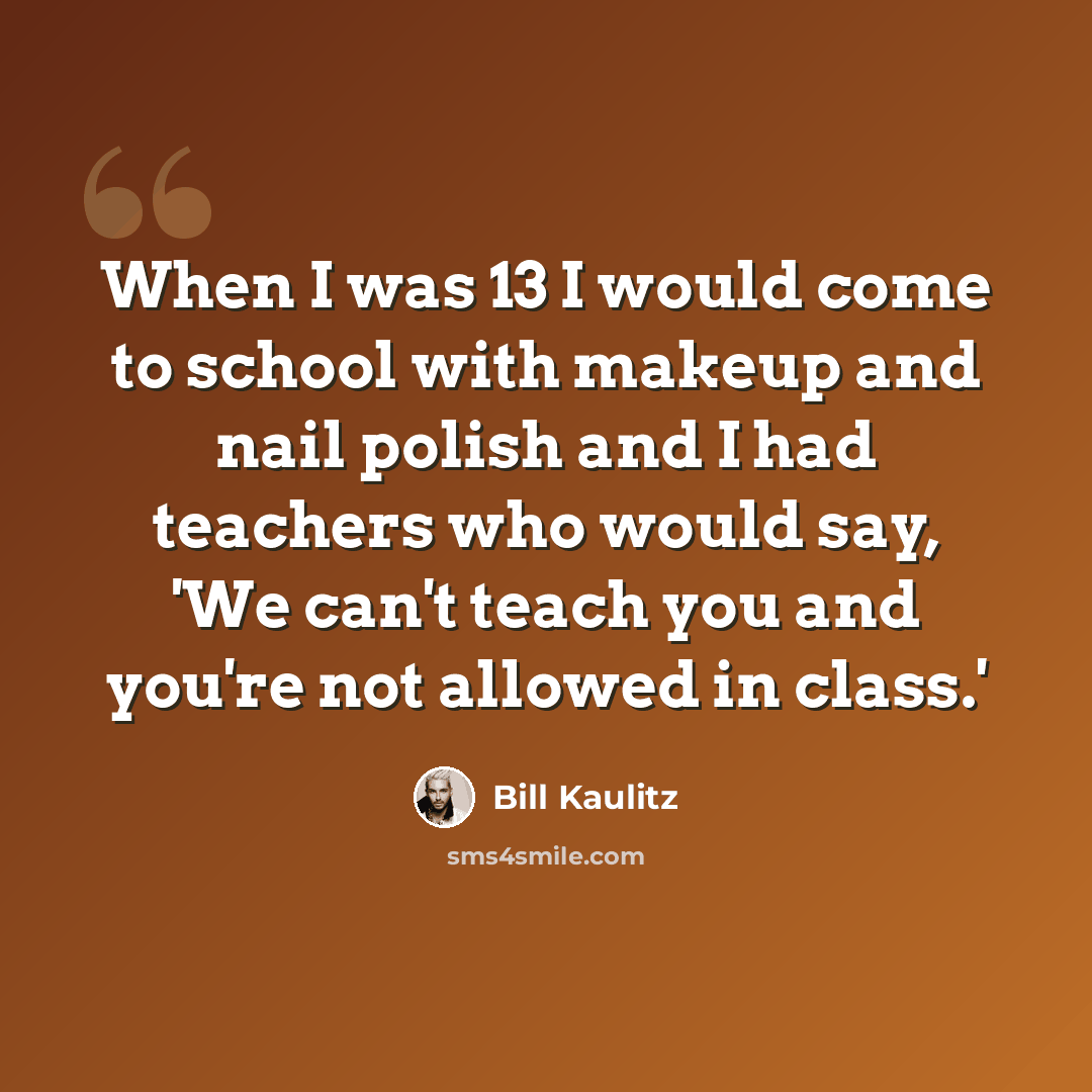 “When I was 13 I would come to school with makeup and nail polish and I had teachers who would say, 'We can't teach you and you're not allowed in class.'” quote by Bill Kaulitz
