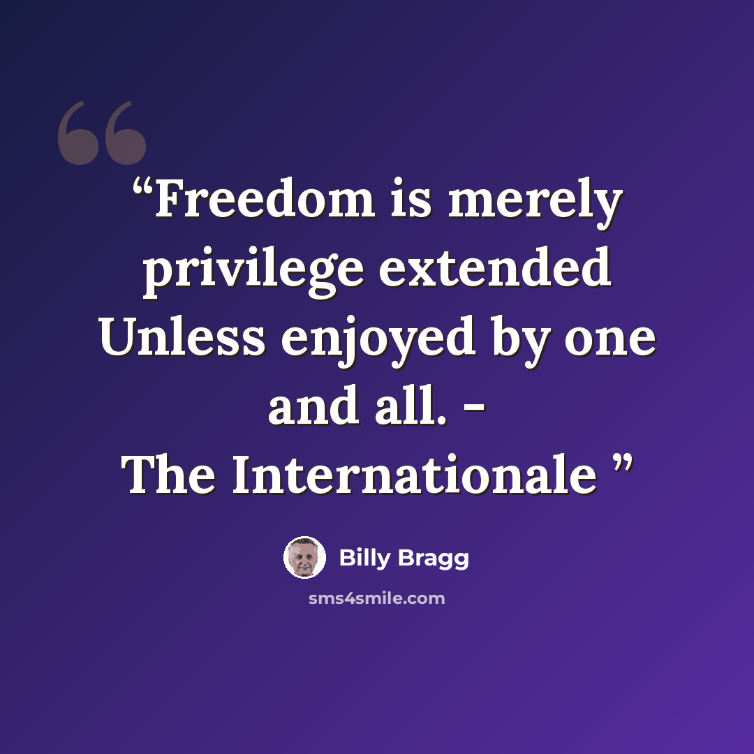 “Freedom is merely privilege extended Unless enjoyed by one and all. - The Internationale” quote by Billy Bragg