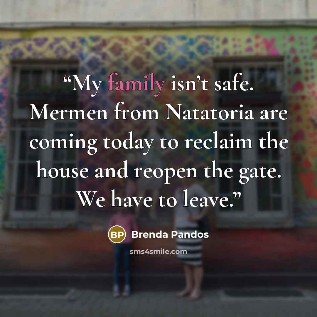 “My family isn’t safe. Mermen from Natatoria are coming today to reclaim the house and reopen the gate. We have to leave.” quote by Brenda Pandos