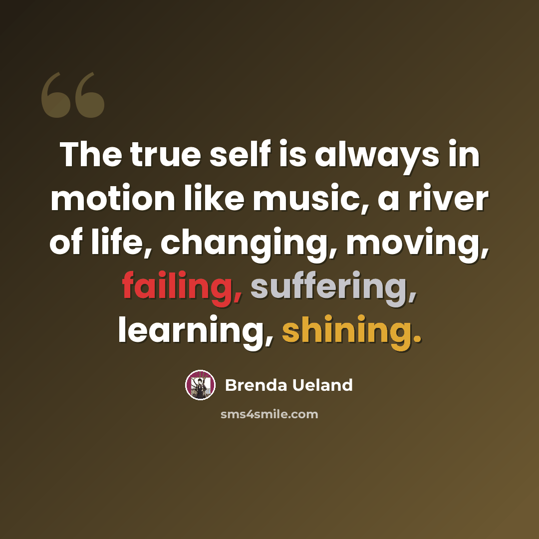 “The true self is always in motion like music, a river of life, changing, moving, failing, suffering, learning, shining.” quote by Brenda Ueland