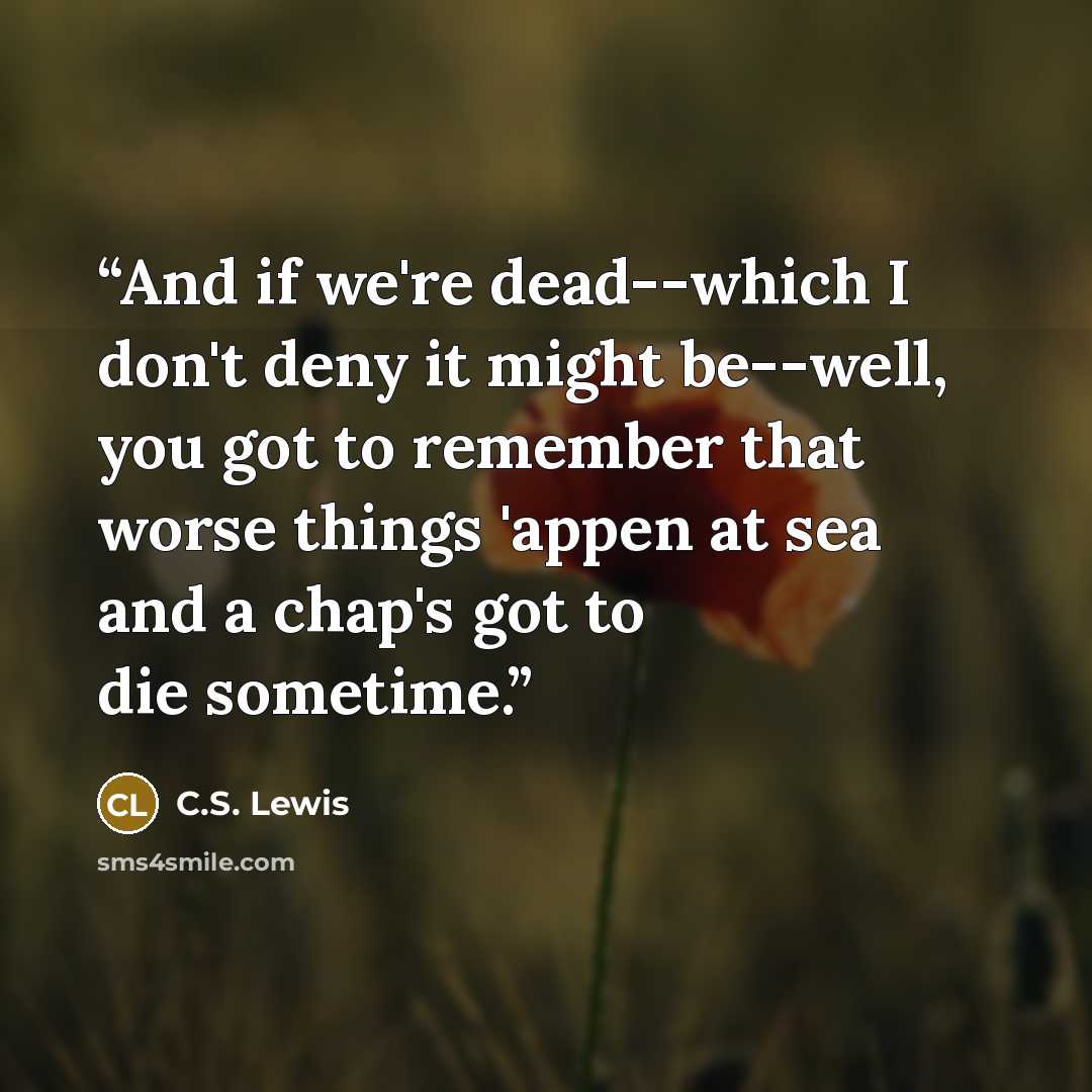 “And if we're dead--which I don't deny it might be--well, you got to remember that worse things 'appen at sea and a chap's got to die sometime.” quote by C.S. Lewis