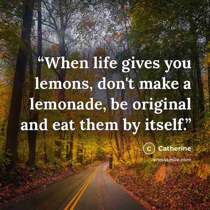 “When life gives you lemons, don't make a lemonade, be original and eat them by itself.” quote by Catherine