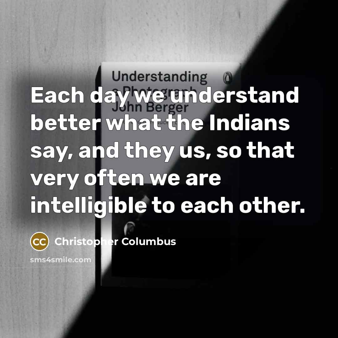 “Each day we understand better what the Indians say, and they us, so that very often we are intelligible to each other.” quote by Christopher Columbus