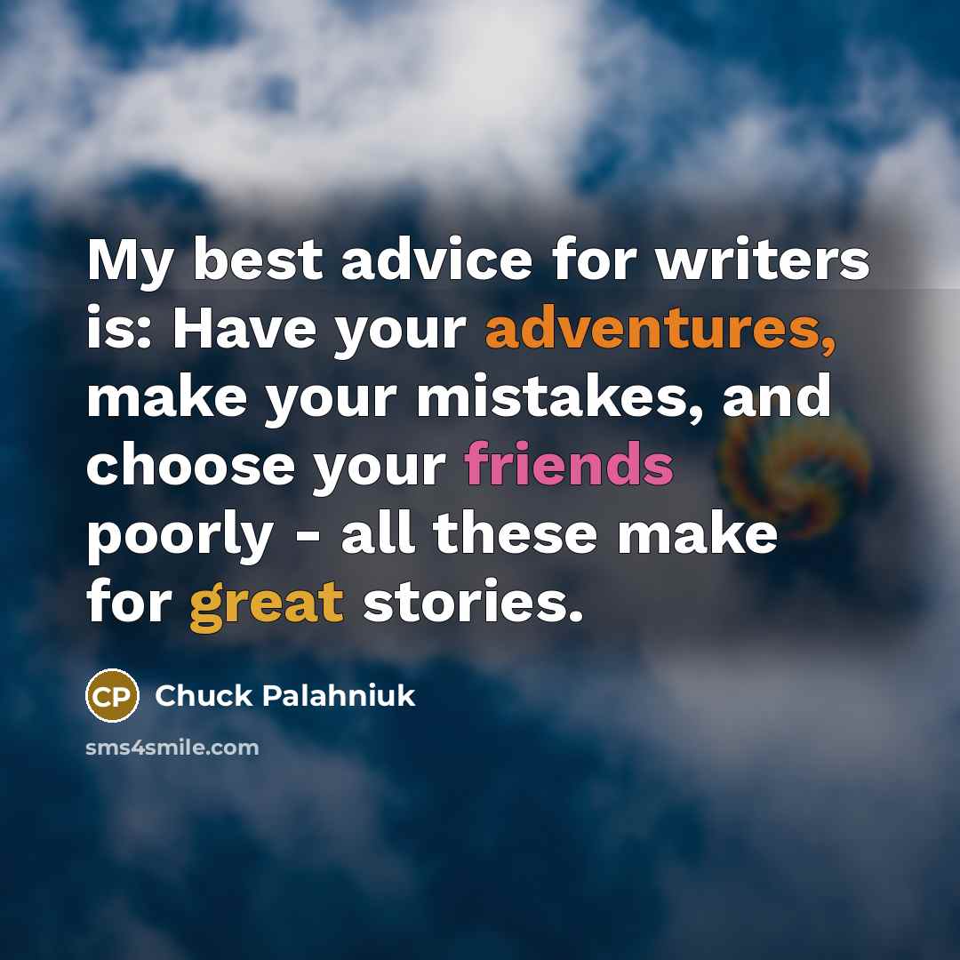 “My best advice for writers is: Have your adventures, make your mistakes, and choose your friends poorly - all these make for great stories.” quote by Chuck Palahniuk