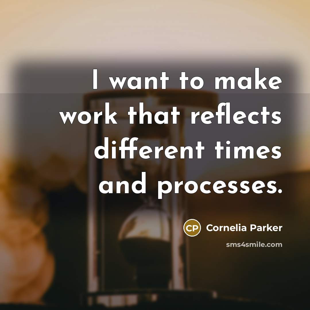 “I want to make work that reflects different times and processes.” quote by Cornelia Parker