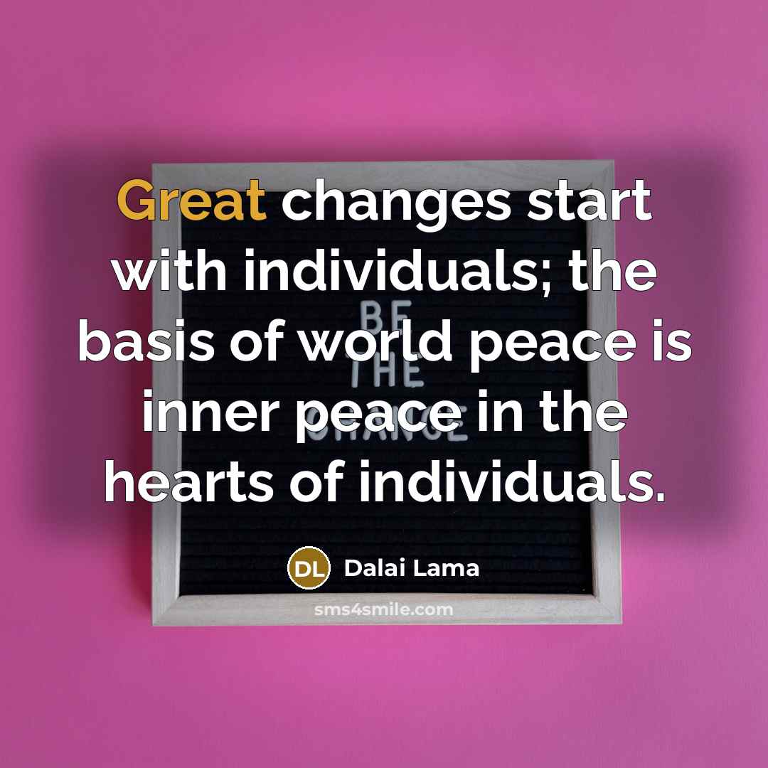 “Great changes start with individuals; the basis of world peace is inner peace in the hearts of individuals.” quote by Dalai Lama