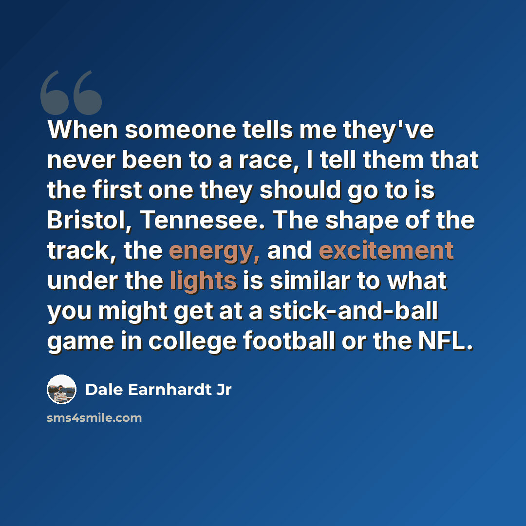 “When someone tells me they've never been to a race, I tell them that the first one they should go to is Bristol, Tennesee. The shape of the track, the energy, and excitement under the lights is similar to what you might get at a stick-and-ball game in college football or the NFL.” quote by Dale Earnhardt Jr