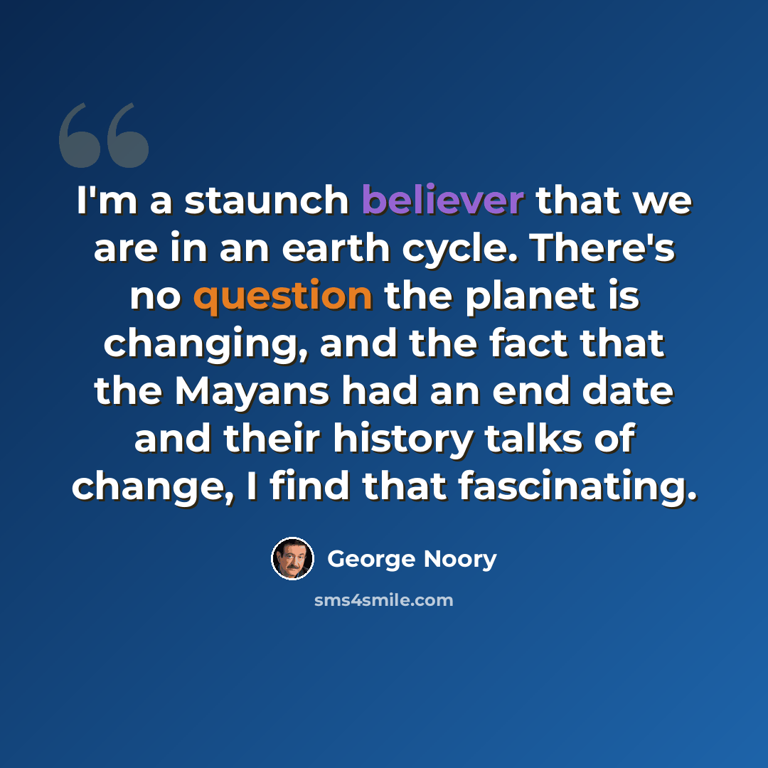 “I'm a staunch believer that we are in an earth cycle. There's no question the planet is changing, and the fact that the Mayans had an end date and their history talks of change, I find that fascinating.” quote by George Noory
