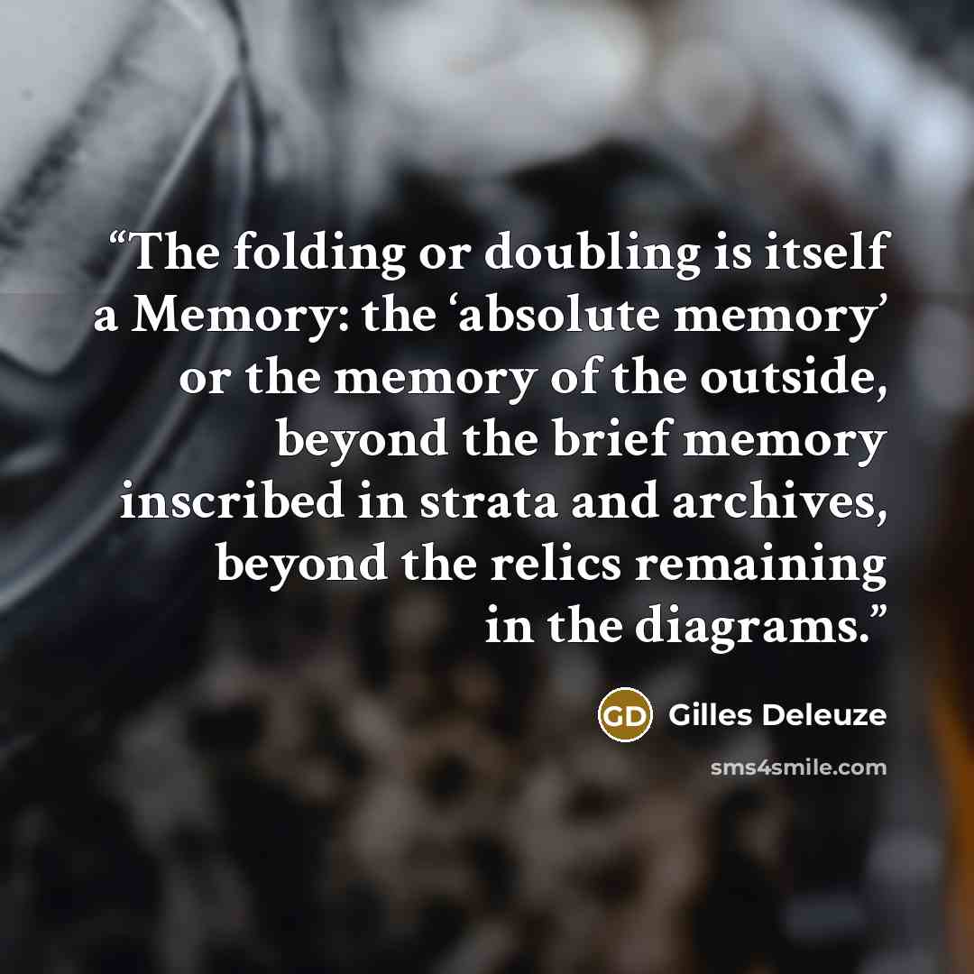 “The folding or doubling is itself a Memory: the ‘absolute memory’ or the memory of the outside, beyond the brief memory inscribed in strata and archives, beyond the relics remaining in the diagrams.” quote by Gilles Deleuze