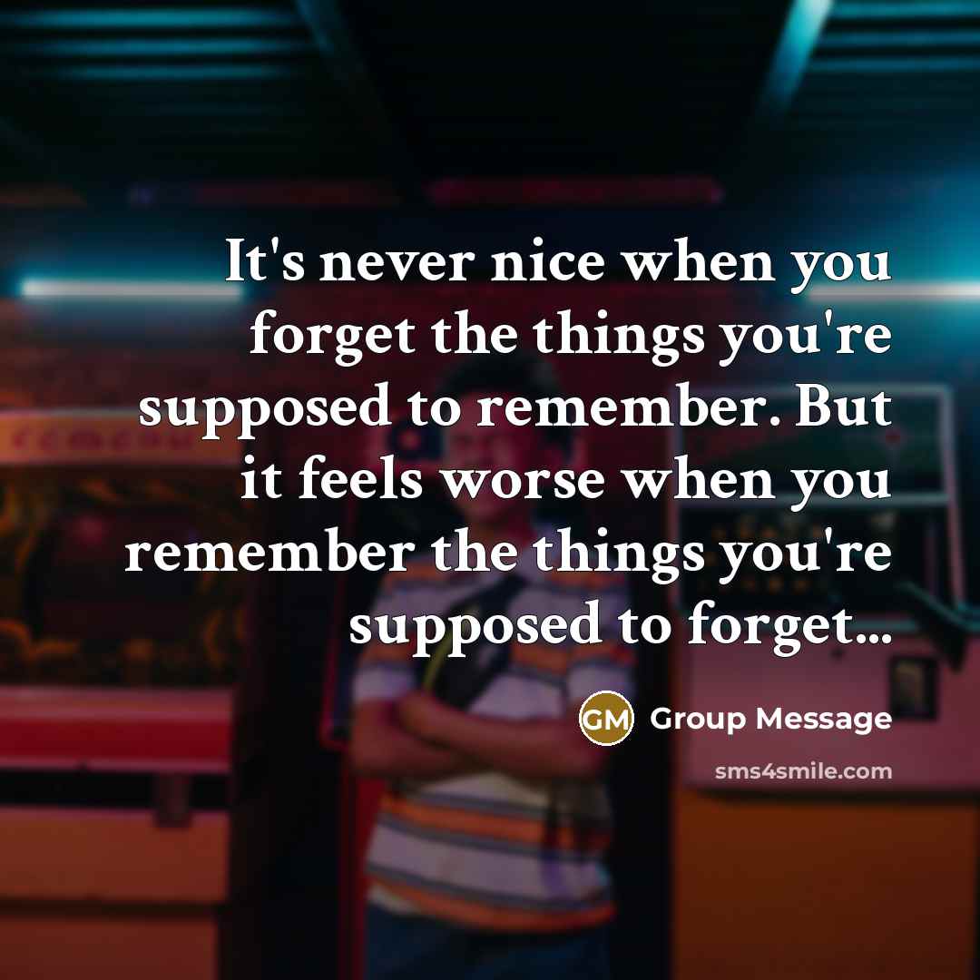 “It's never nice when you forget the things you're supposed to remember. But it feels worse when you remember the things you're supposed to forget...” quote by Group Message