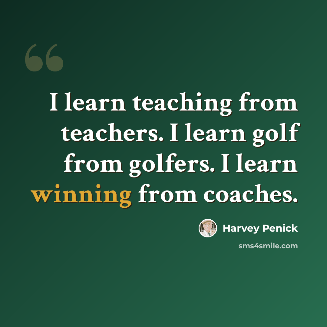 “I learn teaching from teachers. I learn golf from golfers. I learn winning from coaches.” quote by Harvey Penick