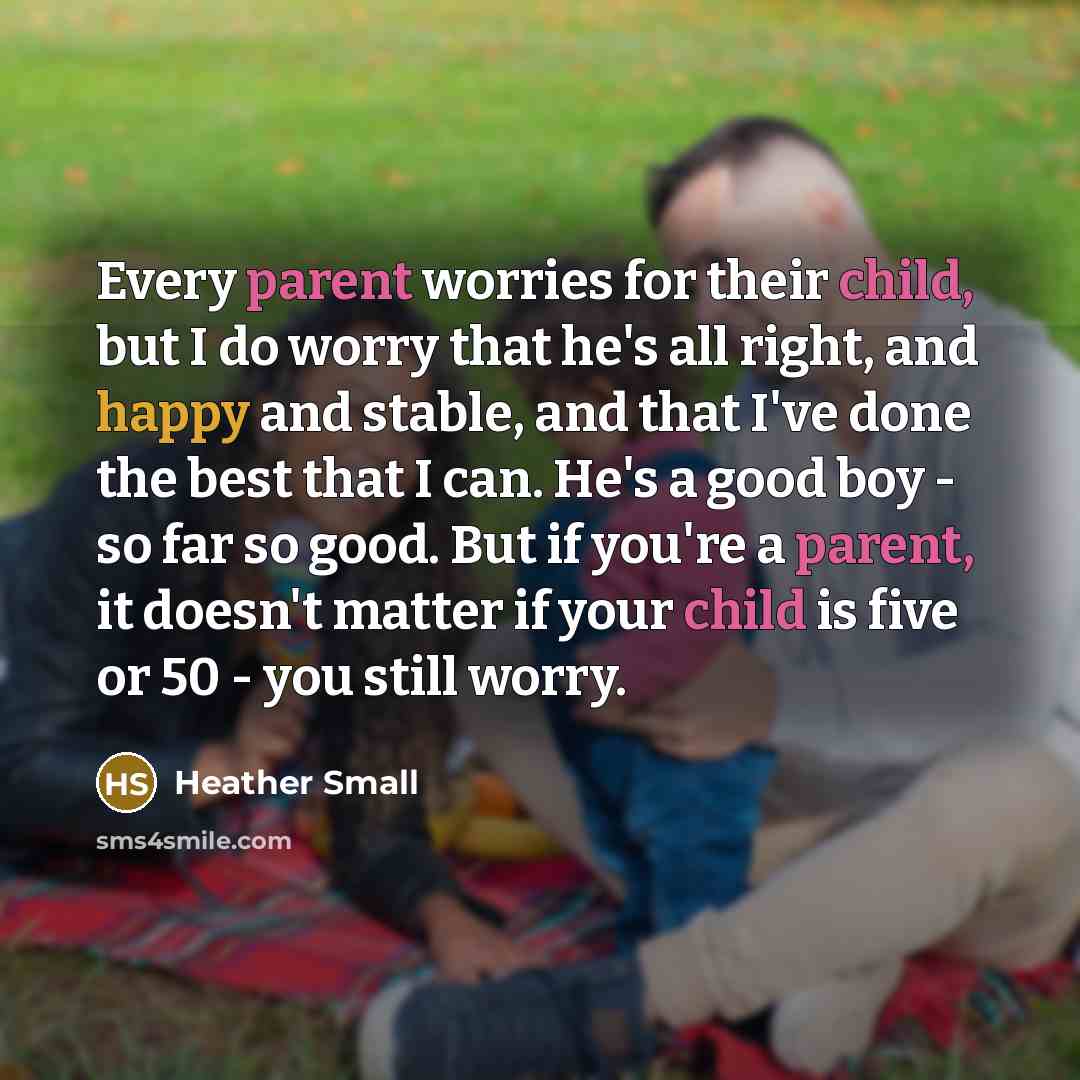 “Every parent worries for their child, but I do worry that he's all right, and happy and stable, and that I've done the best that I can. He's a good boy - so far so good. But if you're a parent, it doesn't matter if your child is five or 50 - you still worry.” quote by Heather Small