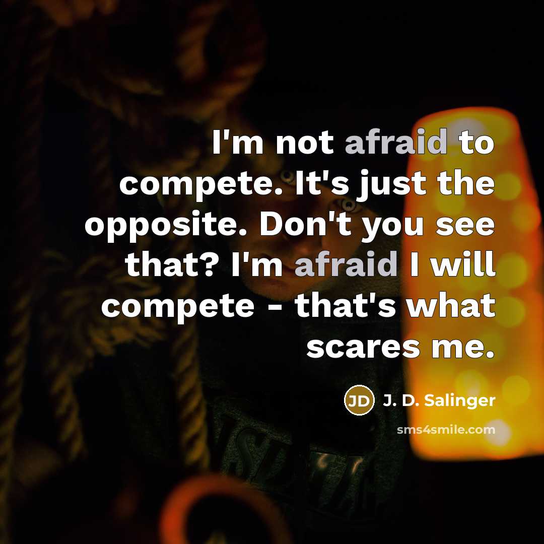 “I'm not afraid to compete. It's just the opposite. Don't you see that? I'm afraid I will compete - that's what scares me.” quote by J. D. Salinger