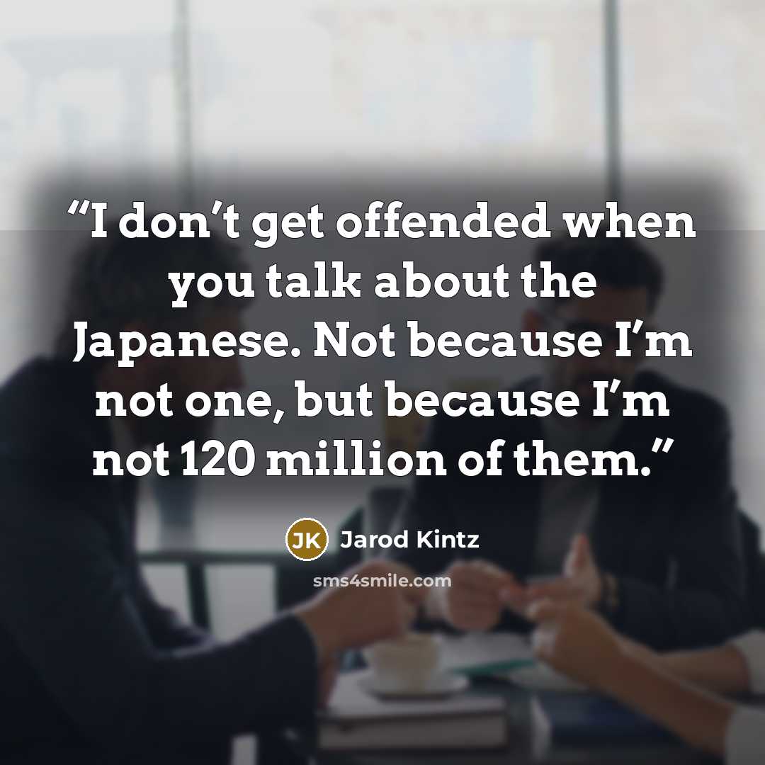 “I don’t get offended when you talk about the Japanese. Not because I’m not one, but because I’m not 120 million of them.” quote by Jarod Kintz