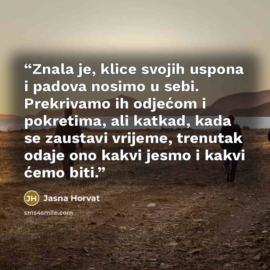 “Znala je, klice svojih uspona i padova nosimo u sebi. Prekrivamo ih odjećom i pokretima, ali katkad, kada se zaustavi vrĳeme, trenutak odaje ono kakvi jesmo i kakvi ćemo biti.” quote by Jasna Horvat