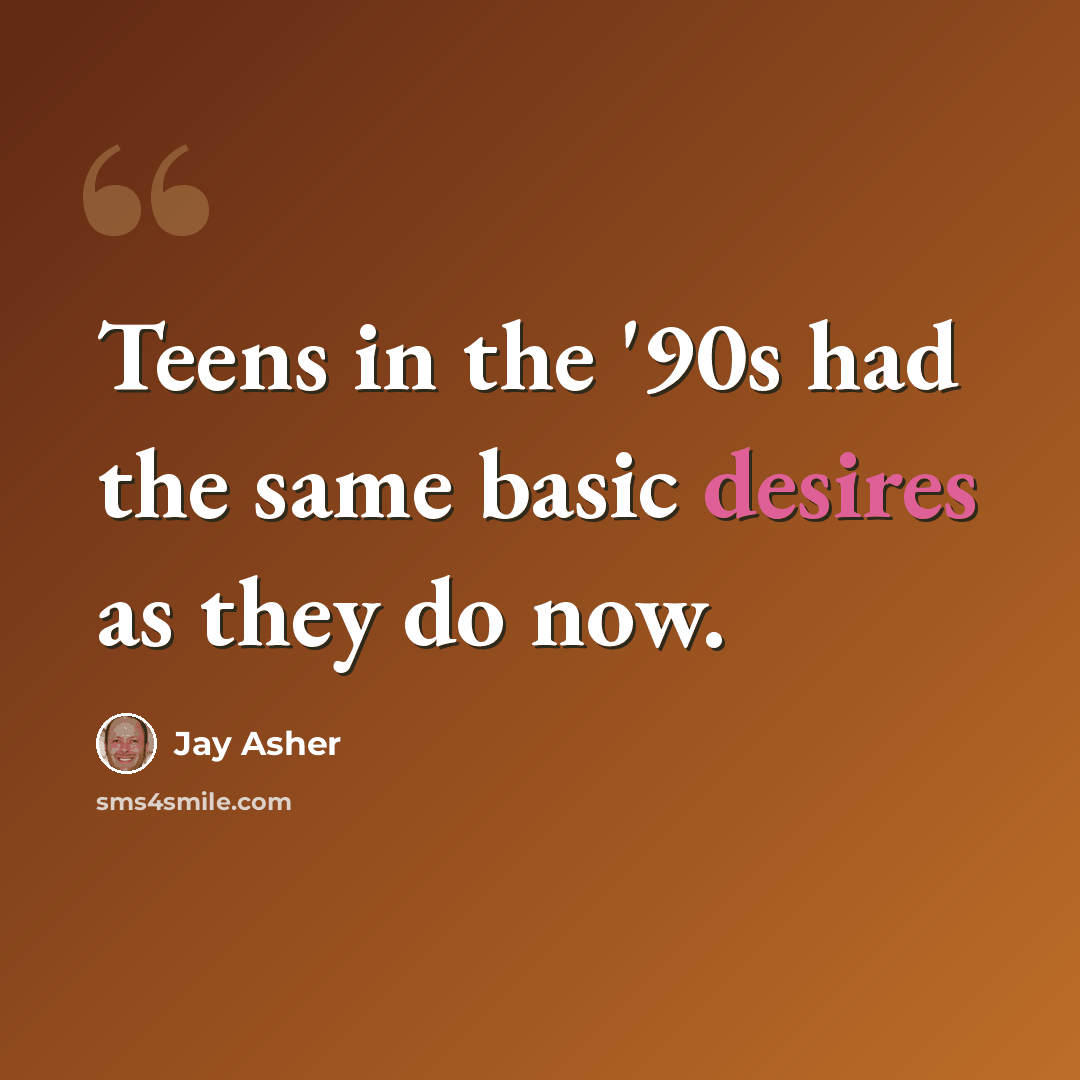 “Teens in the '90s had the same basic desires as they do now.” quote by Jay Asher