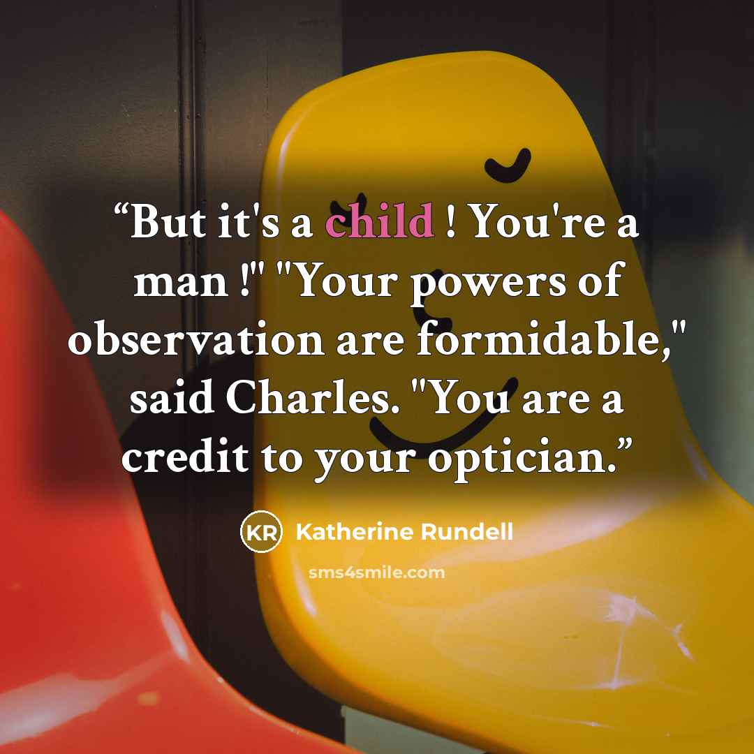 “But it's a child ! You're a man !" "Your powers of observation are formidable," said Charles. "You are a credit to your optician.” quote by Katherine Rundell