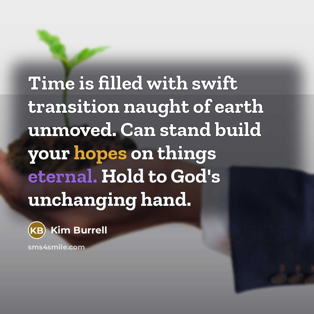 “Time is filled with swift transition naught of earth unmoved. Can stand build your hopes on things eternal. Hold to God's unchanging hand.” quote by Kim Burrell