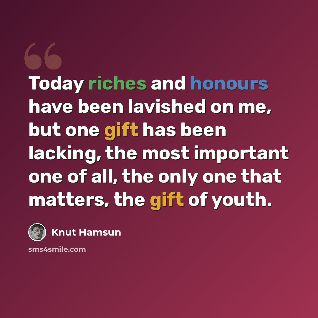 “Today riches and honours have been lavished on me, but one gift has been lacking, the most important one of all, the only one that matters, the gift of youth.” quote by Knut Hamsun