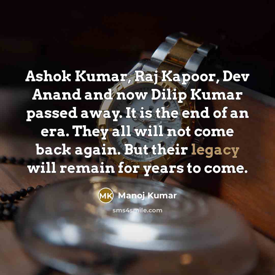 “Ashok Kumar, Raj Kapoor, Dev Anand and now Dilip Kumar passed away. It is the end of an era. They all will not come back again. But their legacy will remain for years to come.” quote by Manoj Kumar