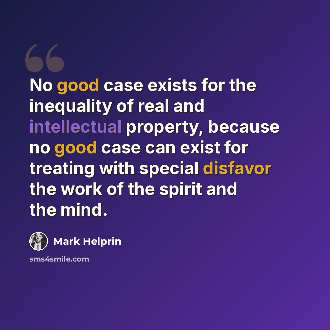 “No good case exists for the inequality of real and intellectual property, because no good case can exist for treating with special disfavor the work of the spirit and the mind.” quote by Mark Helprin