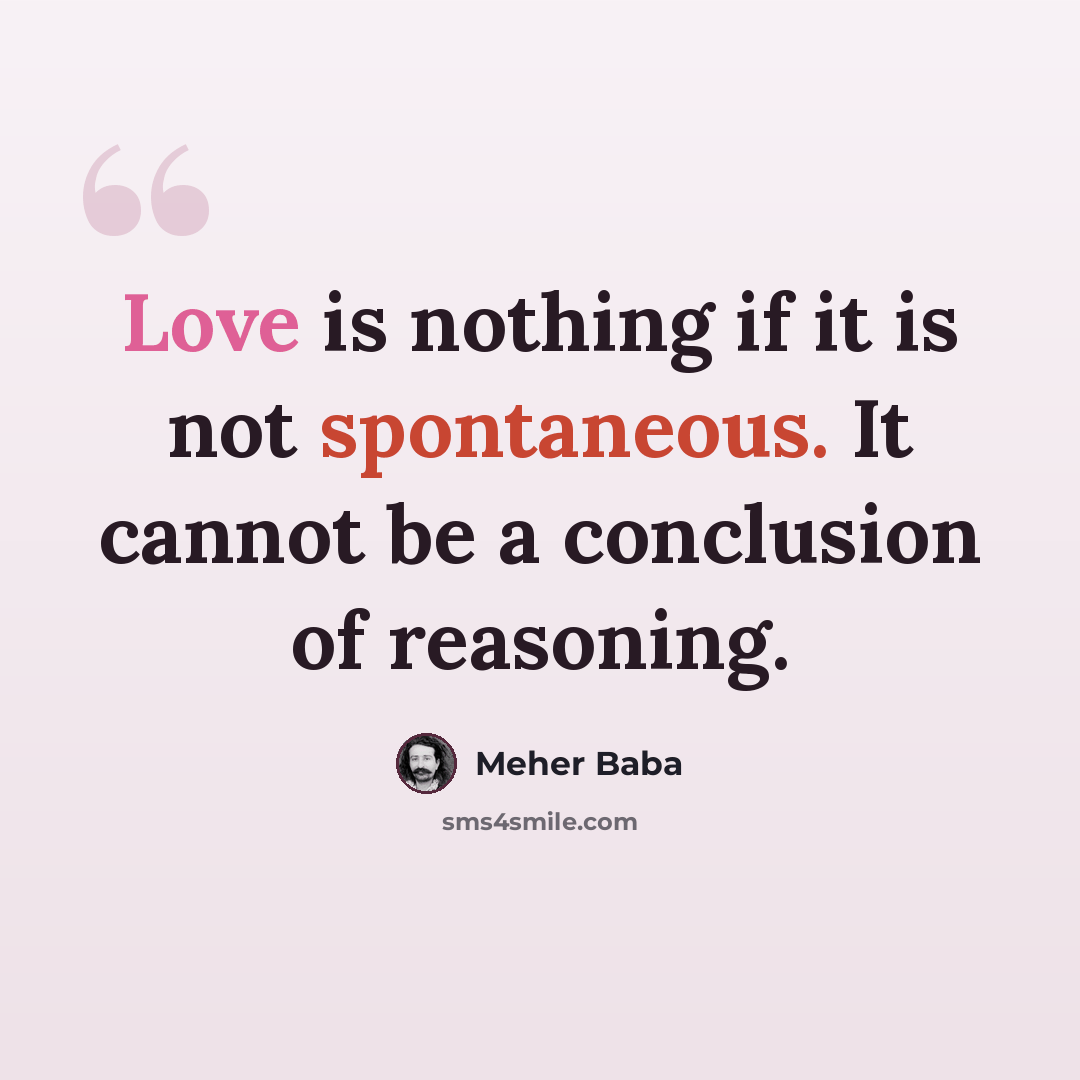 “Love is nothing if it is not spontaneous. It cannot be a conclusion of reasoning.” quote by Meher Baba