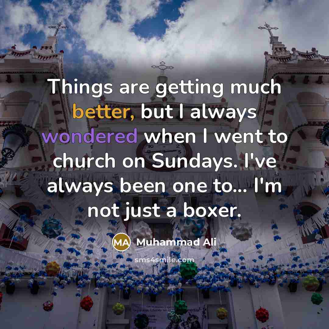 “Things are getting much better, but I always wondered when I went to church on Sundays. I've always been one to... I'm not just a boxer.” quote by Muhammad Ali
