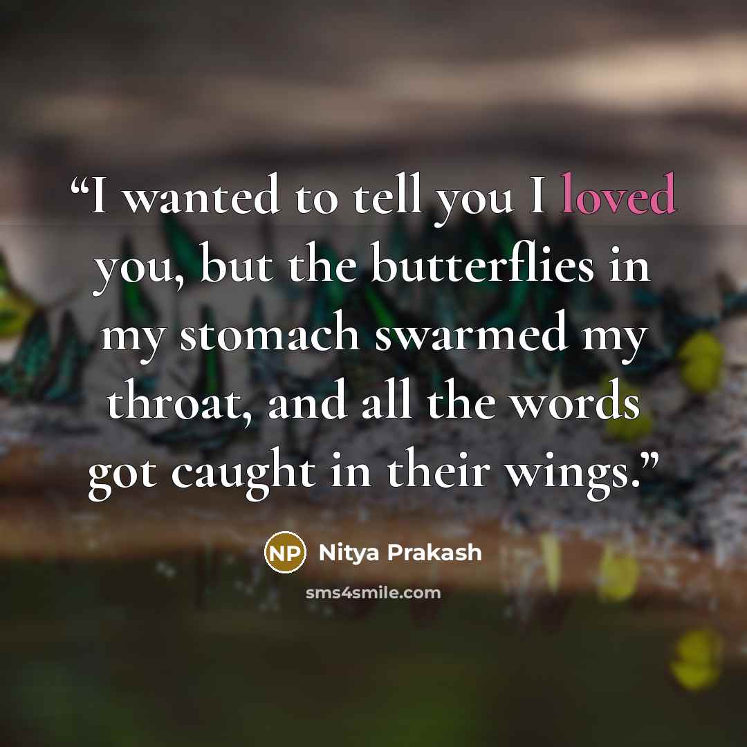 “I wanted to tell you I loved you, but the butterflies in my stomach swarmed my throat, and all the words got caught in their wings.” quote by Nitya Prakash