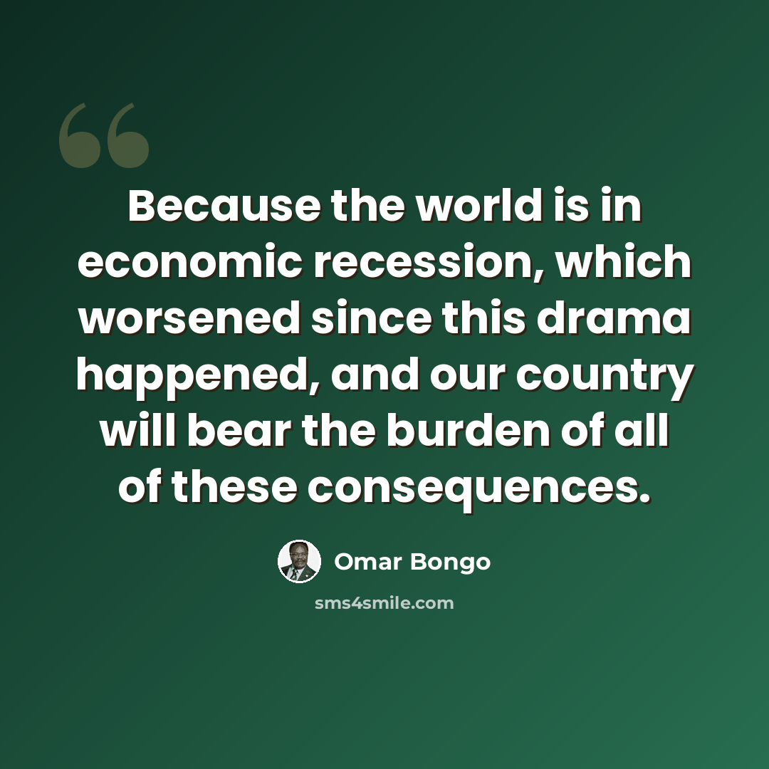 “Because the world is in economic recession, which worsened since this drama happened, and our country will bear the burden of all of these consequences.” quote by Omar Bongo