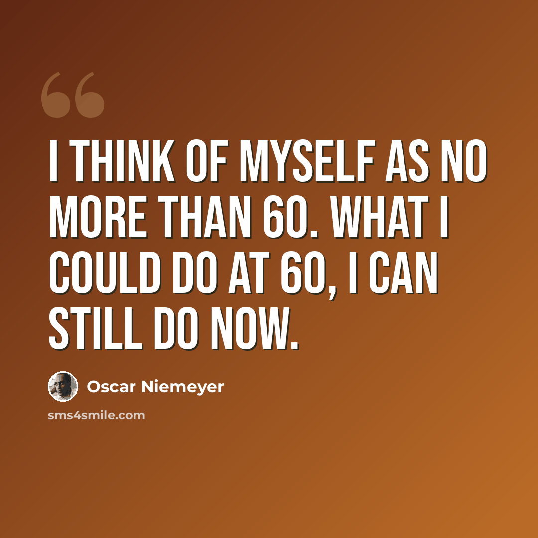 “I think of myself as no more than 60. What I could do at 60, I can still do now.” quote by Oscar Niemeyer