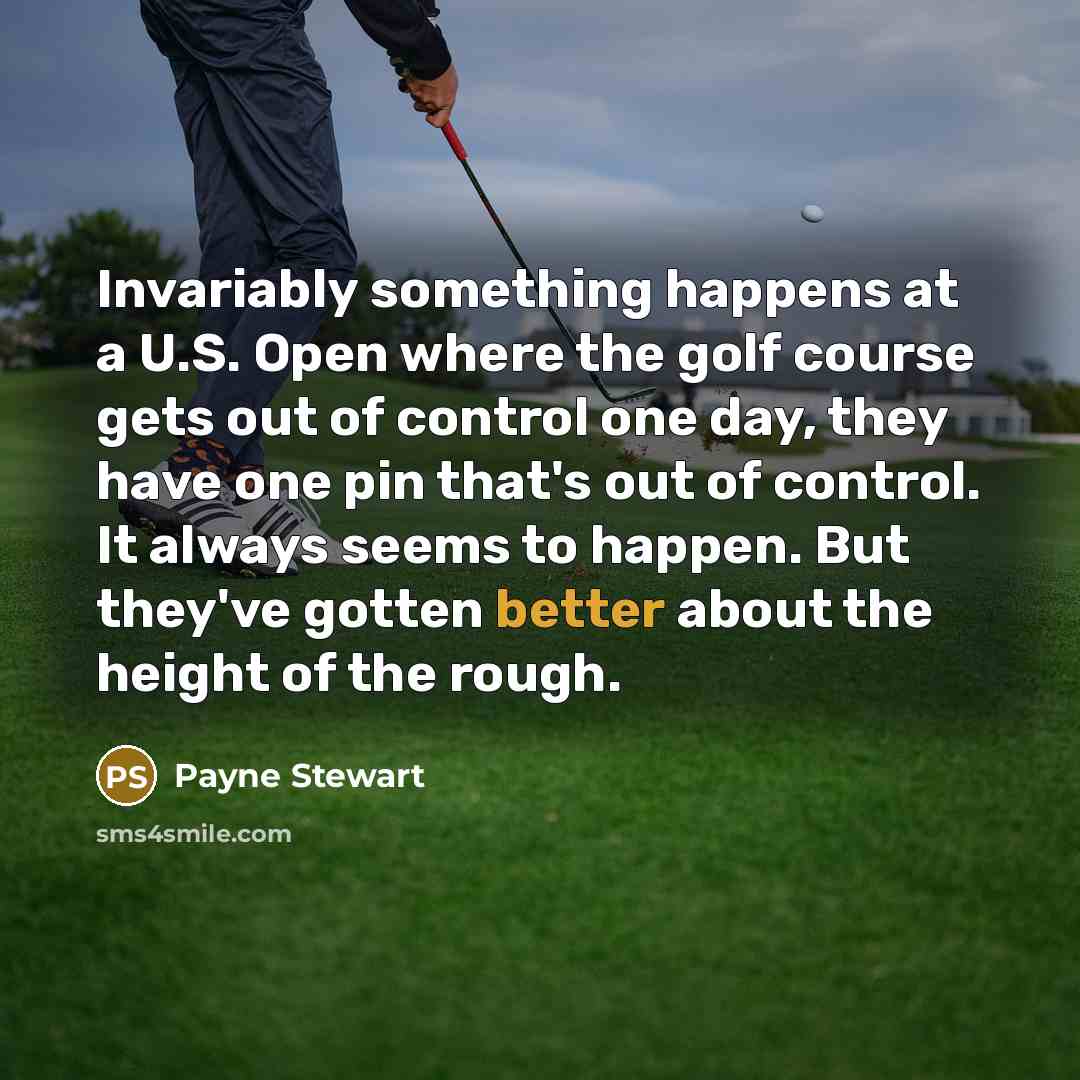 “Invariably something happens at a U.S. Open where the golf course gets out of control one day, they have one pin that's out of control. It always seems to happen. But they've gotten better about the height of the rough.” quote by Payne Stewart