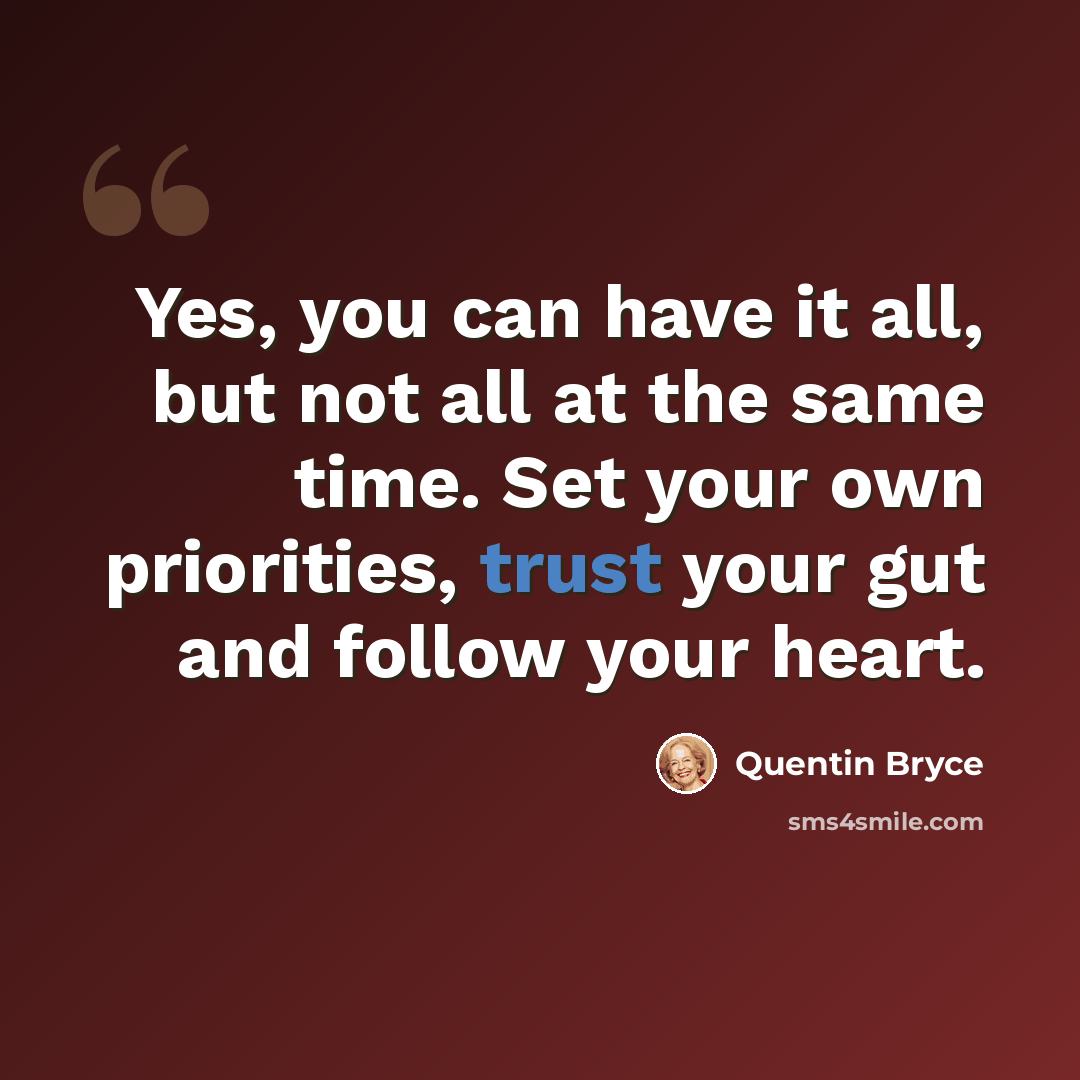 “Yes, you can have it all, but not all at the same time. Set your own priorities, trust your gut and follow your heart.” quote by Quentin Bryce