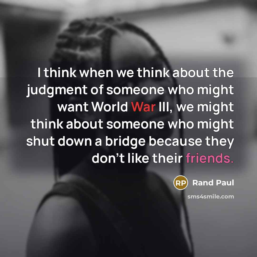 “I think when we think about the judgment of someone who might want World War III, we might think about someone who might shut down a bridge because they don't like their friends.” quote by Rand Paul