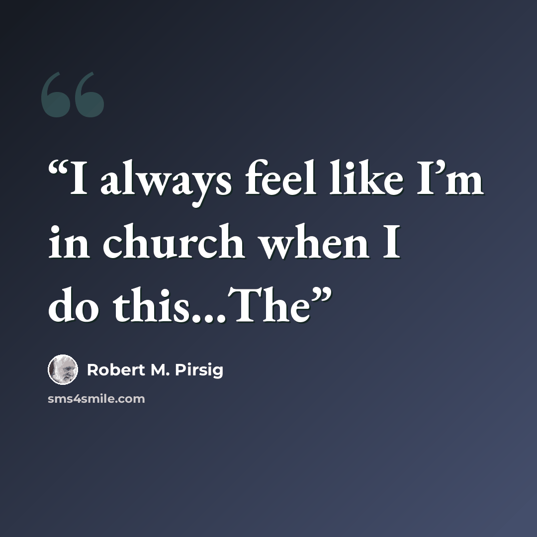 “I always feel like I’m in church when I do this…The” quote by Robert M. Pirsig