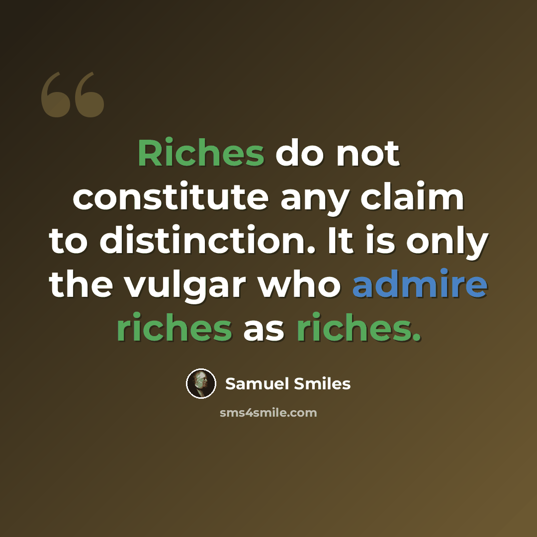 “Riches do not constitute any claim to distinction. It is only the vulgar who admire riches as riches.” quote by Samuel Smiles