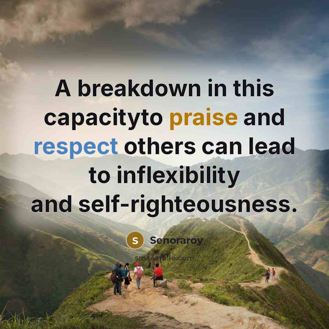 “A breakdown in this capacityto praise and respect others can lead to inflexibility and self-righteousness.” quote by Senoraroy