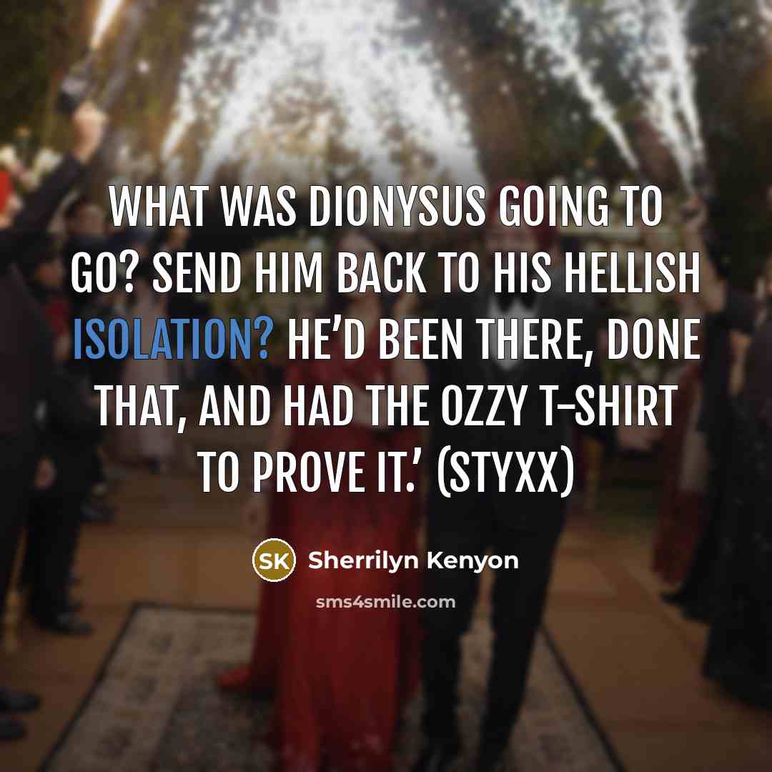 “What was Dionysus going to go? Send him back to his hellish isolation? He’d been there, done that, and had the Ozzy T-shirt to prove it.’ (Styxx)” quote by Sherrilyn Kenyon