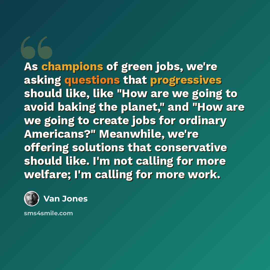 “As champions of green jobs, we're asking questions that progressives should like, like "How are we going to avoid baking the planet," and "How are we going to create jobs for ordinary Americans?" Meanwhile, we're offering solutions that conservative should like. I'm not calling for more welfare…” quote by Van Jones