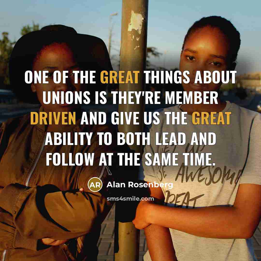 “One of the great things about unions is they're member driven and give us the great ability to both lead and follow at the same time.” quote by Alan Rosenberg