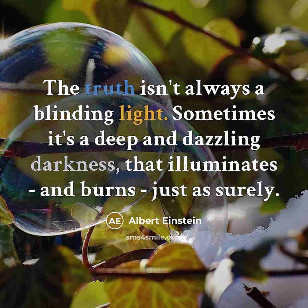 “The truth isn't always a blinding light. Sometimes it's a deep and dazzling darkness, that illuminates - and burns - just as surely.” quote by Albert Einstein