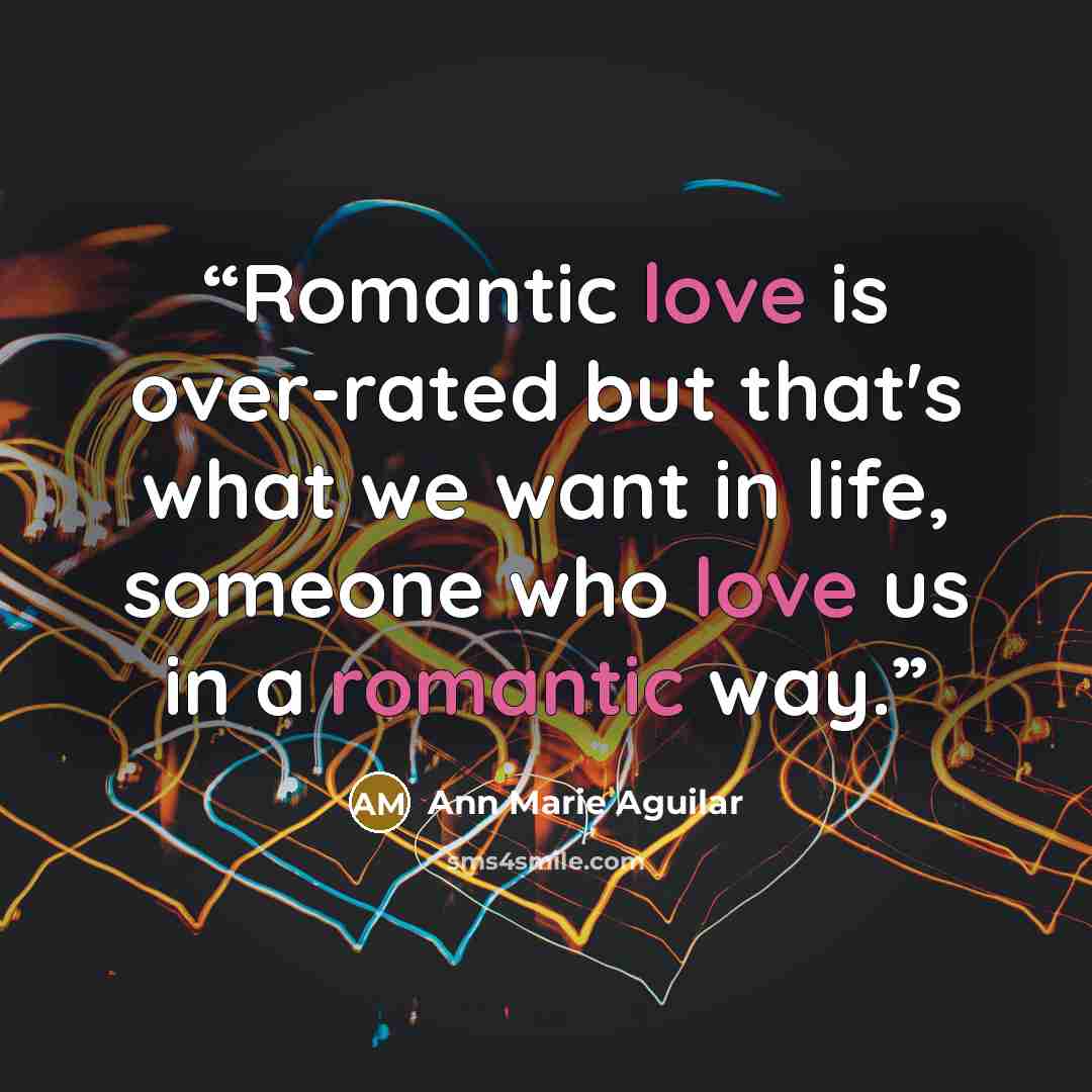 “Romantic love is over-rated but that's what we want in life, someone who love us in a romantic way.” quote by Ann Marie Aguilar