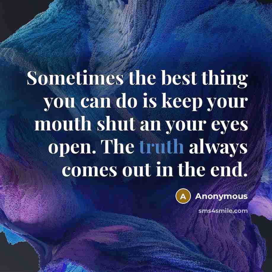 “Sometimes the best thing you can do is keep your mouth shut an your eyes open. The truth always comes out in the end.” quote by Anonymous