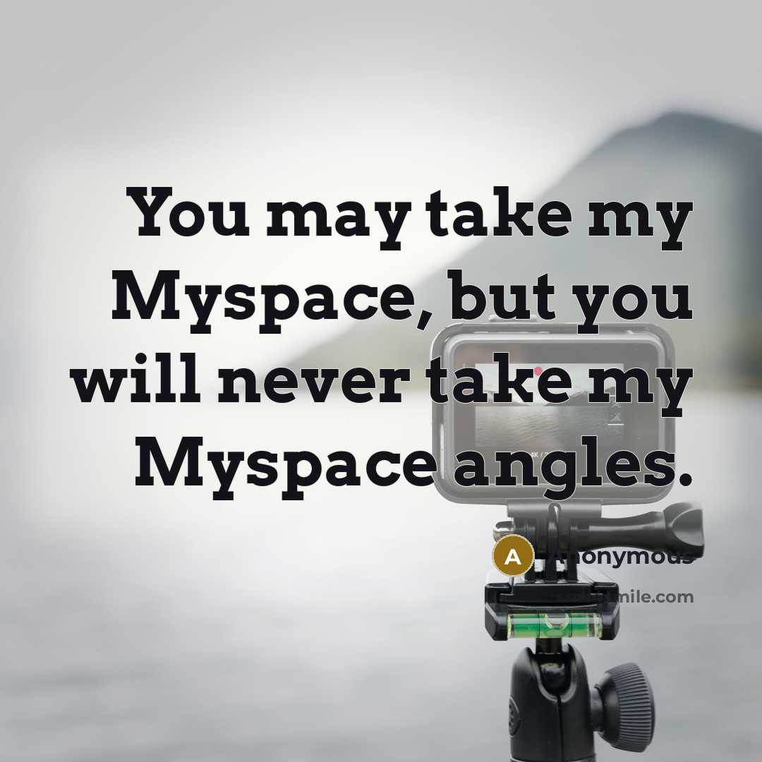 “You may take my Myspace, but you will never take my Myspace angles.” quote by Anonymous