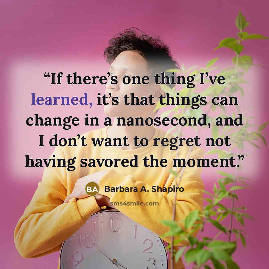 “If there’s one thing I’ve learned, it’s that things can change in a nanosecond, and I don’t want to regret not having savored the moment.” quote by Barbara A. Shapiro