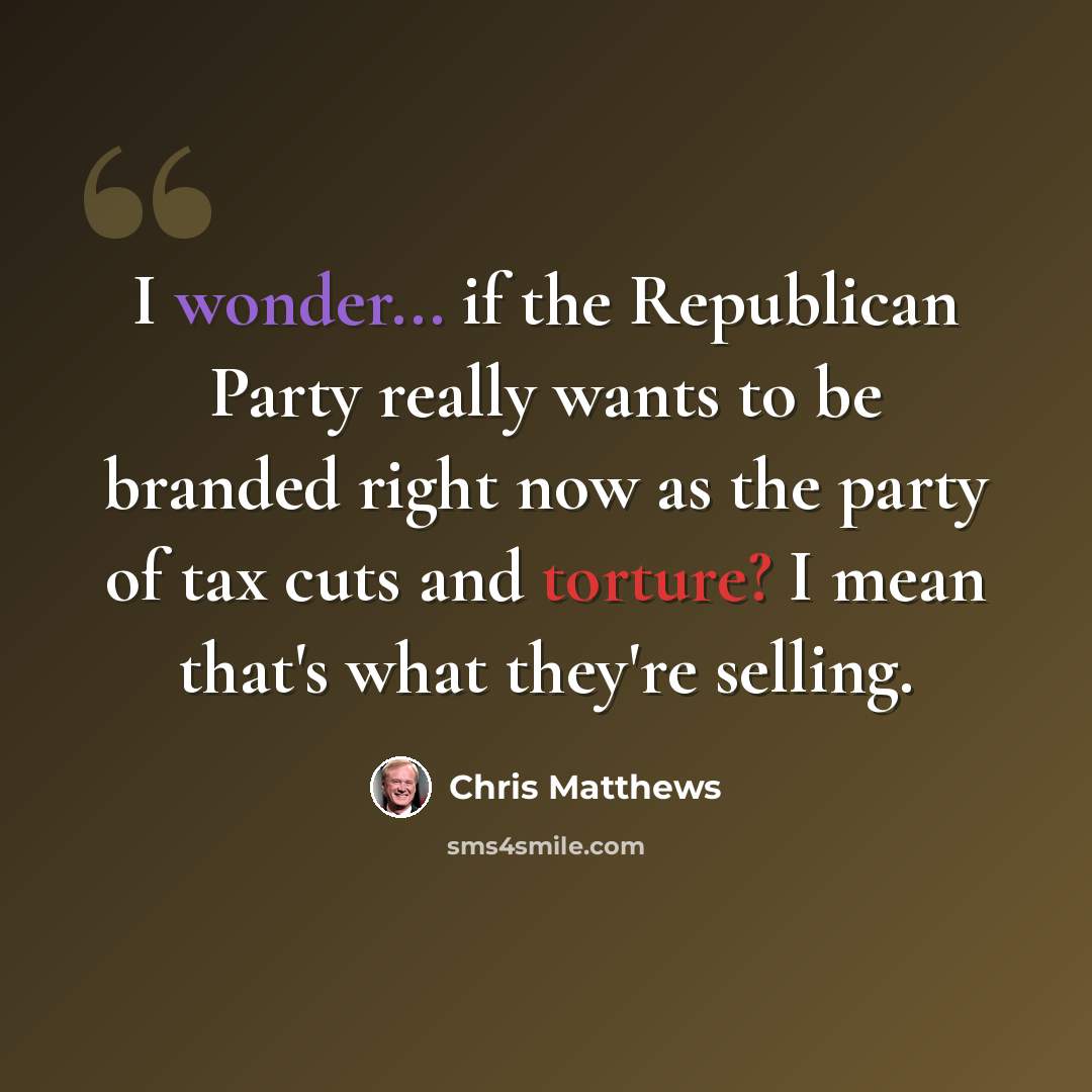 “I wonder... if the Republican Party really wants to be branded right now as the party of tax cuts and torture? I mean that's what they're selling.” quote by Chris Matthews